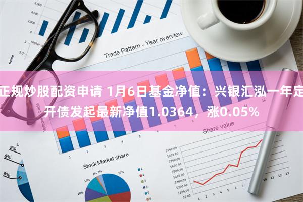 正规炒股配资申请 1月6日基金净值：兴银汇泓一年定开债发起最新净值1.0364，涨0.05%