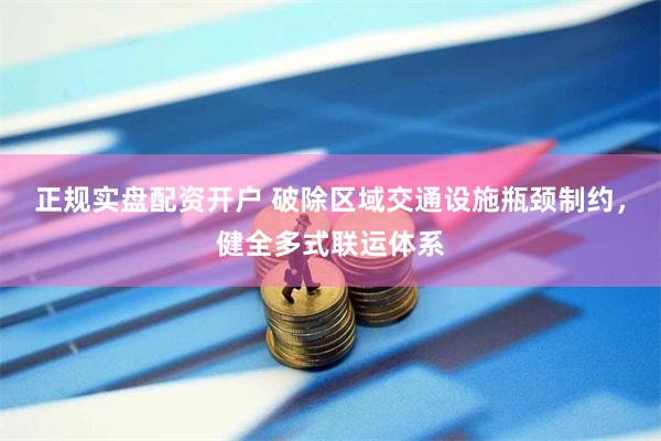 正规实盘配资开户 破除区域交通设施瓶颈制约，健全多式联运体系
