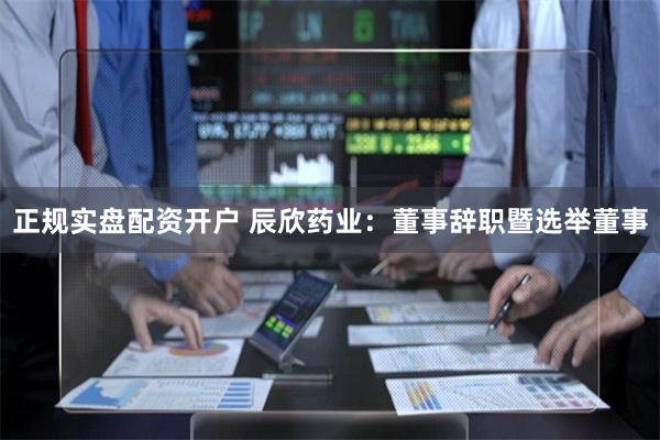 正规实盘配资开户 辰欣药业：董事辞职暨选举董事