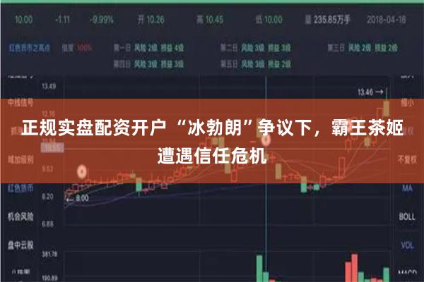 正规实盘配资开户 “冰勃朗”争议下，霸王茶姬遭遇信任危机
