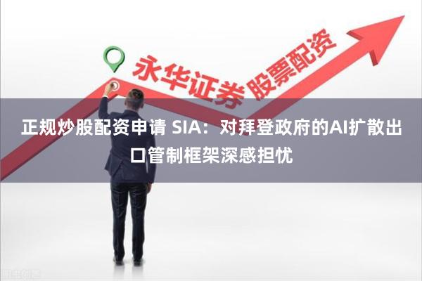 正规炒股配资申请 SIA：对拜登政府的AI扩散出口管制框架深感担忧