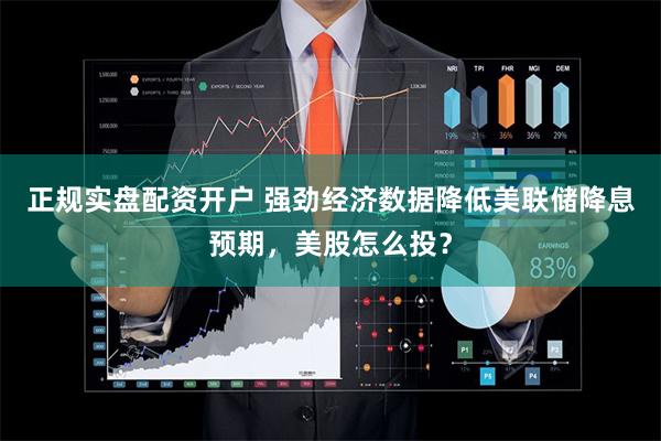 正规实盘配资开户 强劲经济数据降低美联储降息预期，美股怎么投？