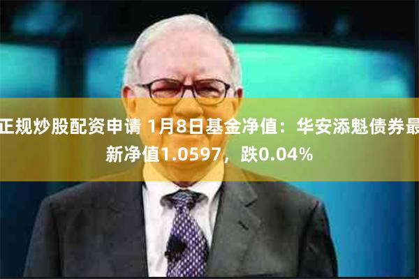正规炒股配资申请 1月8日基金净值：华安添魁债券最新净值1.0597，跌0.04%