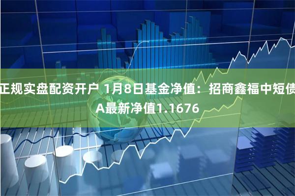 正规实盘配资开户 1月8日基金净值：招商鑫福中短债A最新净值1.1676