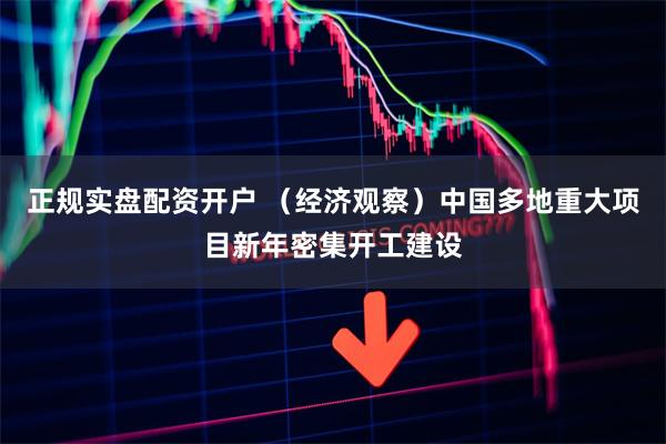 正规实盘配资开户 （经济观察）中国多地重大项目新年密集开工建设